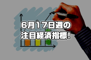 6月17日週の注目経済指標！日本の消費者物価指数発表でまた円安！？